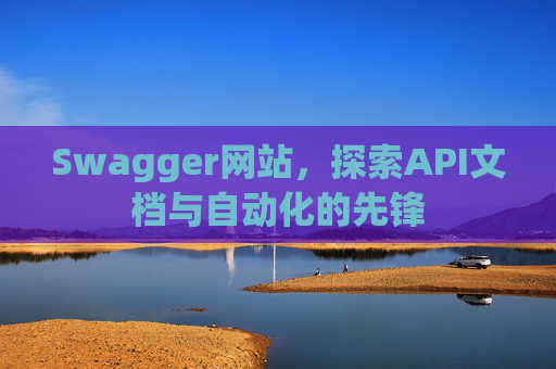 Swagger网站，探索API文档与自动化的先锋